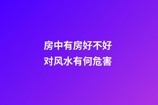 房中有房好不好 对风水有何危害